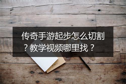 传奇手游起步怎么切割？教学视频哪里找？