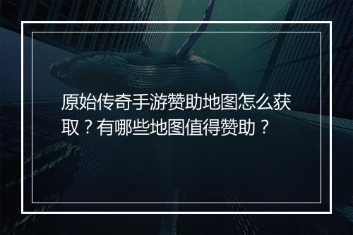 原始传奇手游赞助地图怎么获取？有哪些地图值得赞助？