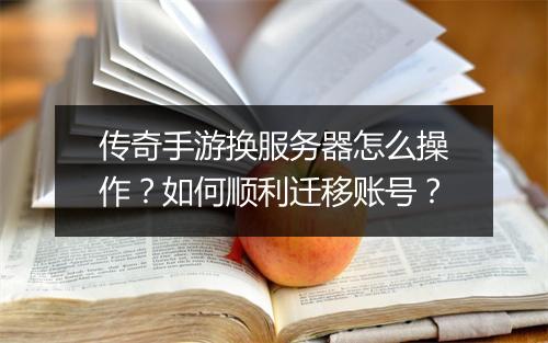 传奇手游换服务器怎么操作？如何顺利迁移账号？
