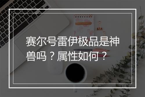 赛尔号雷伊极品是神兽吗？属性如何？