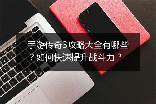 手游传奇3攻略大全有哪些？如何快速提升战斗力？