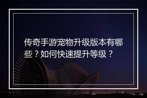 传奇手游宠物升级版本有哪些？如何快速提升等级？