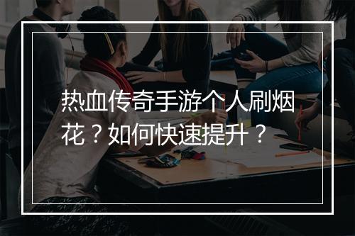 热血传奇手游个人刷烟花？如何快速提升？