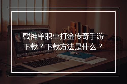 戟神单职业打金传奇手游下载？下载方法是什么？