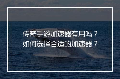 传奇手游加速器有用吗？如何选择合适的加速器？