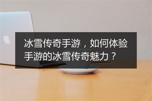 冰雪传奇手游，如何体验手游的冰雪传奇魅力？