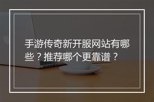 手游传奇新开服网站有哪些？推荐哪个更靠谱？
