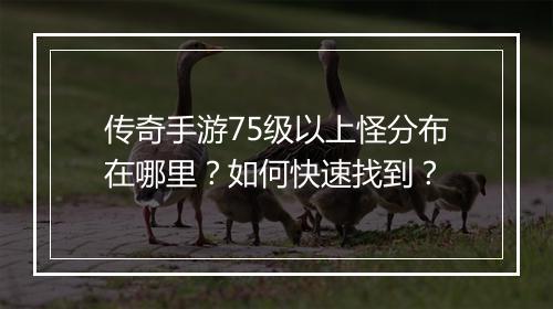 传奇手游75级以上怪分布在哪里？如何快速找到？