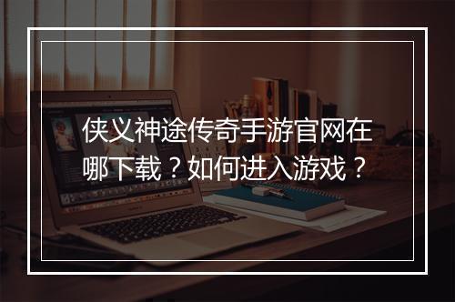 侠义神途传奇手游官网在哪下载？如何进入游戏？