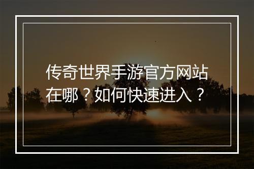 传奇世界手游官方网站在哪？如何快速进入？
