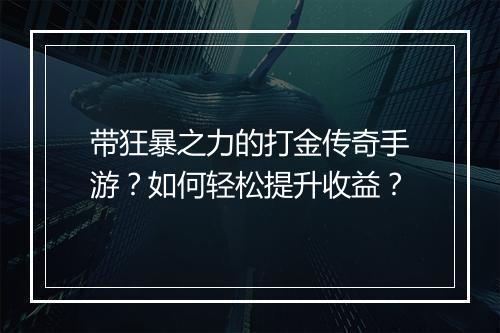带狂暴之力的打金传奇手游？如何轻松提升收益？