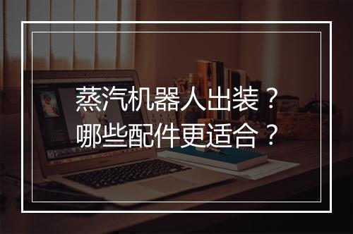 蒸汽机器人出装？哪些配件更适合？