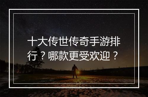 十大传世传奇手游排行？哪款更受欢迎？