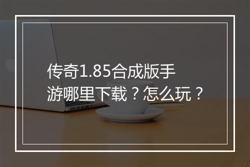 传奇1.85合成版手游哪里下载？怎么玩？