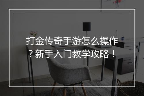 打金传奇手游怎么操作？新手入门教学攻略！