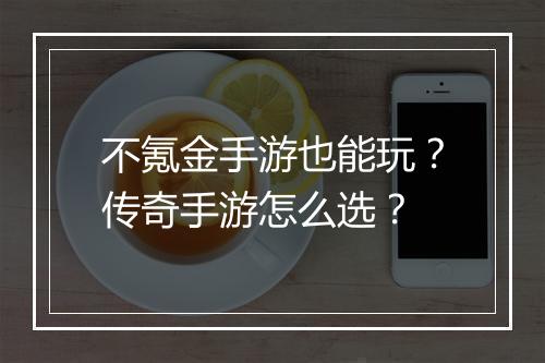 不氪金手游也能玩？传奇手游怎么选？