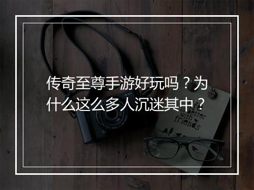 传奇至尊手游好玩吗？为什么这么多人沉迷其中？