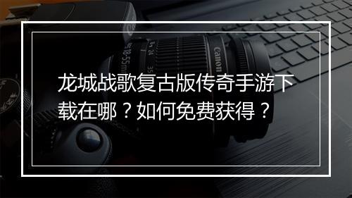 龙城战歌复古版传奇手游下载在哪？如何免费获得？
