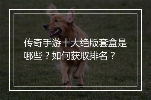传奇手游十大绝版套盒是哪些？如何获取排名？