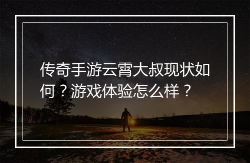 传奇手游云霄大叔现状如何？游戏体验怎么样？