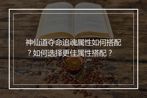神仙道夺命追魂属性如何搭配？如何选择更佳属性搭配？