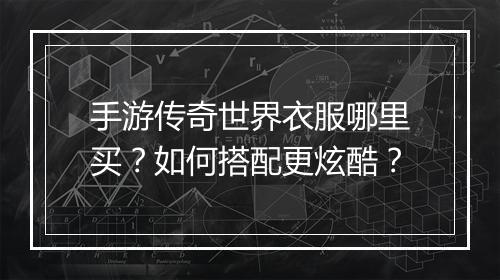 手游传奇世界衣服哪里买？如何搭配更炫酷？