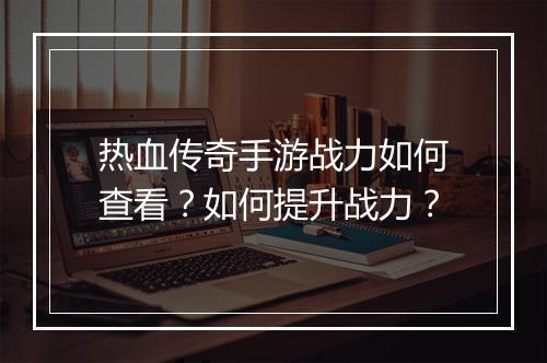 热血传奇手游战力如何查看？如何提升战力？