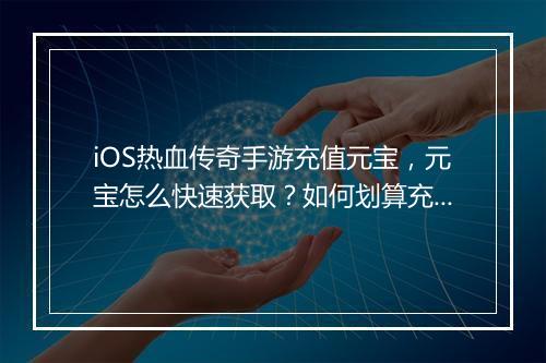 iOS热血传奇手游充值元宝，元宝怎么快速获取？如何划算充值？