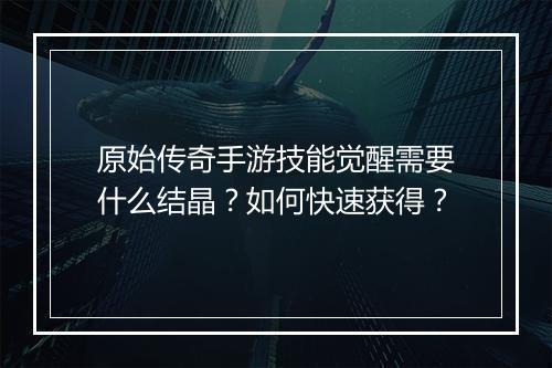 原始传奇手游技能觉醒需要什么结晶？如何快速获得？