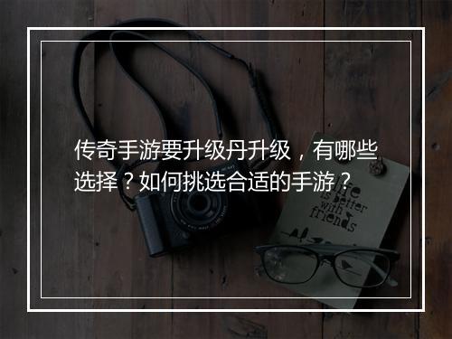传奇手游要升级丹升级，有哪些选择？如何挑选合适的手游？