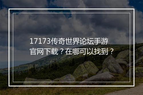 17173传奇世界论坛手游官网下载？在哪可以找到？