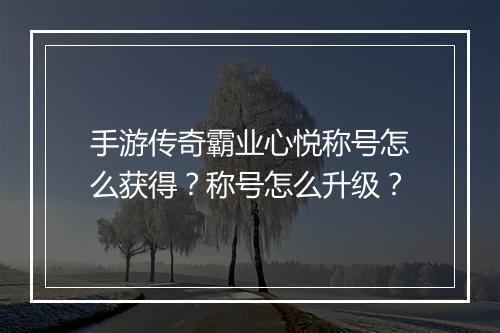 手游传奇霸业心悦称号怎么获得？称号怎么升级？