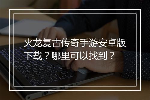 火龙复古传奇手游安卓版下载？哪里可以找到？