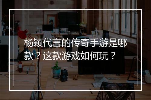 杨颖代言的传奇手游是哪款？这款游戏如何玩？