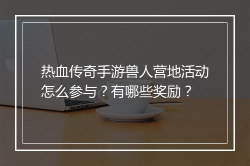 热血传奇手游兽人营地活动怎么参与？有哪些奖励？