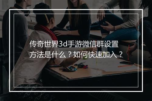 传奇世界3d手游微信群设置方法是什么？如何快速加入？