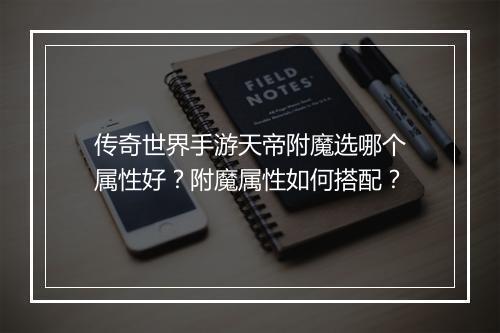 传奇世界手游天帝附魔选哪个属性好？附魔属性如何搭配？