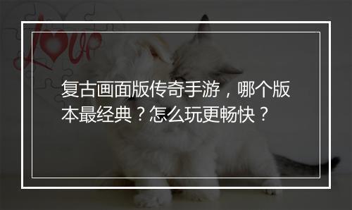 复古画面版传奇手游，哪个版本最经典？怎么玩更畅快？