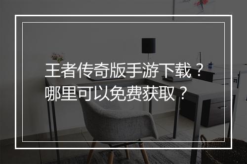 王者传奇版手游下载？哪里可以免费获取？