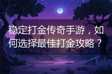 稳定打金传奇手游，如何选择最佳打金攻略？