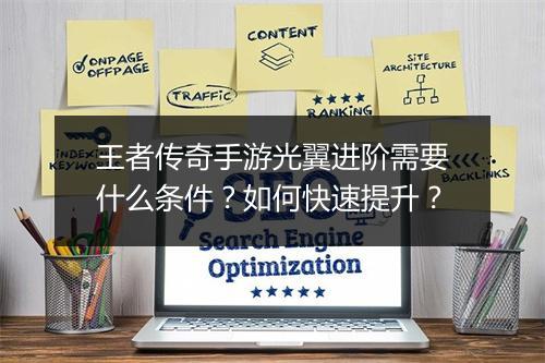 王者传奇手游光翼进阶需要什么条件？如何快速提升？