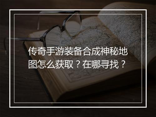 传奇手游装备合成神秘地图怎么获取？在哪寻找？
