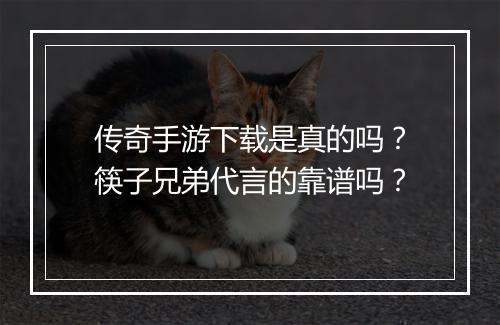 传奇手游下载是真的吗？筷子兄弟代言的靠谱吗？
