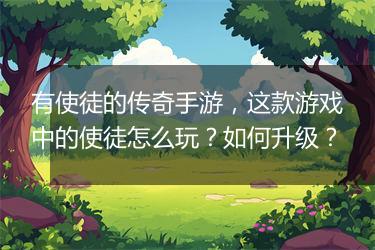 有使徒的传奇手游，这款游戏中的使徒怎么玩？如何升级？