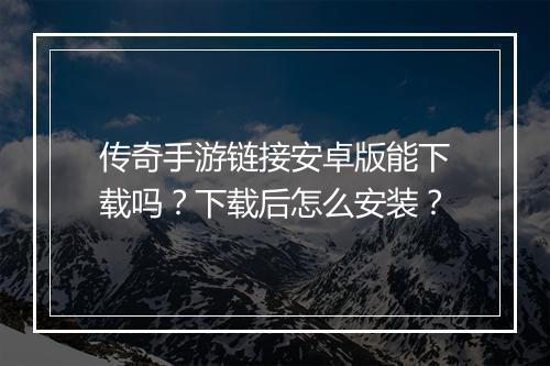 传奇手游链接安卓版能下载吗？下载后怎么安装？