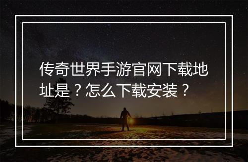 传奇世界手游官网下载地址是？怎么下载安装？