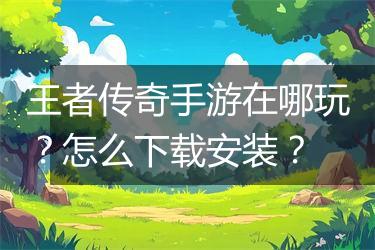 王者传奇手游在哪玩？怎么下载安装？
