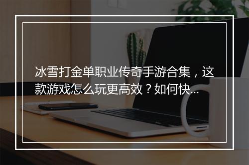 冰雪打金单职业传奇手游合集，这款游戏怎么玩更高效？如何快速升级？