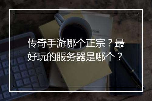 传奇手游哪个正宗？最好玩的服务器是哪个？