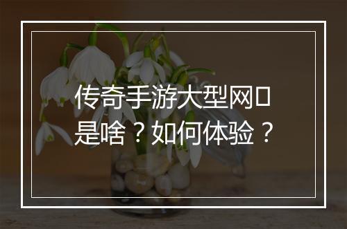 传奇手游大型网�是啥？如何体验？
